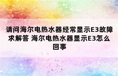 请问海尔电热水器经常显示E3故障求解答 海尔电热水器显示E3怎么回事